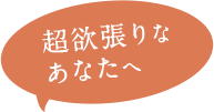 超欲張りなあなたへ